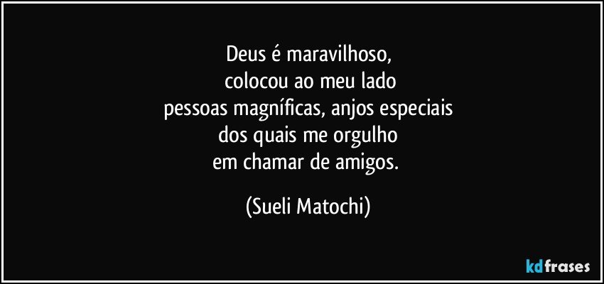 Deus é maravilhoso,
 colocou ao meu lado
pessoas magníficas, anjos especiais
 dos quais me orgulho 
em chamar de amigos. (Sueli Matochi)