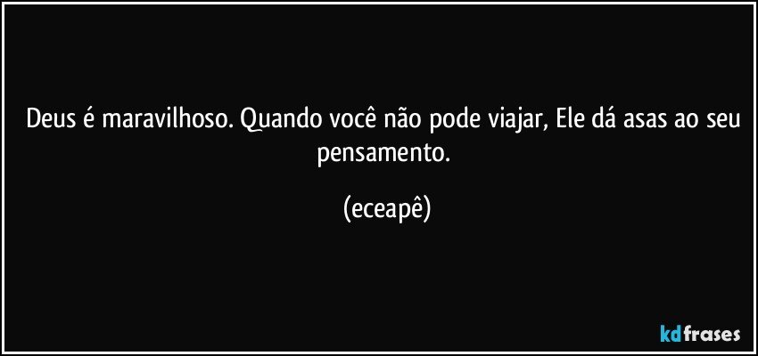 Deus é maravilhoso. Quando você não pode viajar, Ele  dá asas ao seu pensamento. (eceapê)