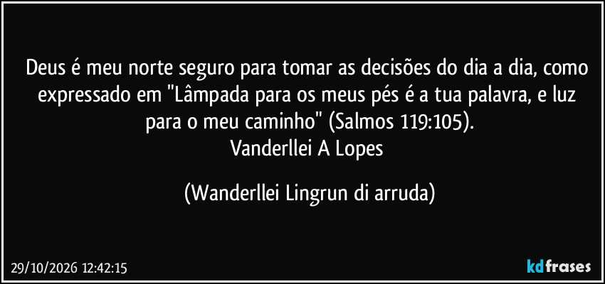 Deus é meu norte seguro para tomar as decisões do dia a dia, como expressado em "Lâmpada para os meus pés é a tua palavra, e luz para o meu caminho" (Salmos 119:105).
Vanderllei A Lopes (Wanderllei Lingrun di arruda)