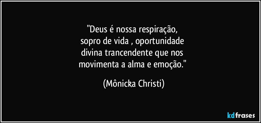 "Deus é nossa respiração,
sopro de vida , oportunidade
divina trancendente que nos
movimenta a alma e emoção." (Mônicka Christi)