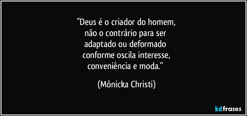 "Deus é o criador do homem,
não o contrário para ser 
adaptado ou deformado 
conforme oscila interesse,
conveniência e moda." (Mônicka Christi)