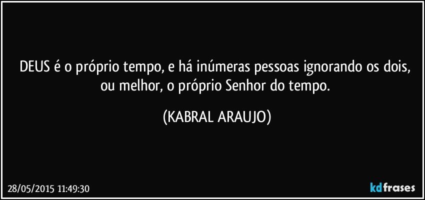 DEUS é o próprio tempo, e há inúmeras pessoas ignorando os dois, ou melhor, o próprio Senhor do tempo. (KABRAL ARAUJO)