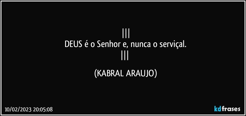 
DEUS é o Senhor e, nunca o serviçal.
 (KABRAL ARAUJO)