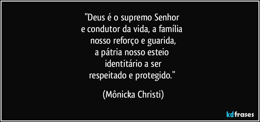 "Deus é o supremo Senhor 
e condutor da vida, a família 
nosso reforço e guarida,
a pátria nosso esteio 
identitário a ser
respeitado e protegido." (Mônicka Christi)