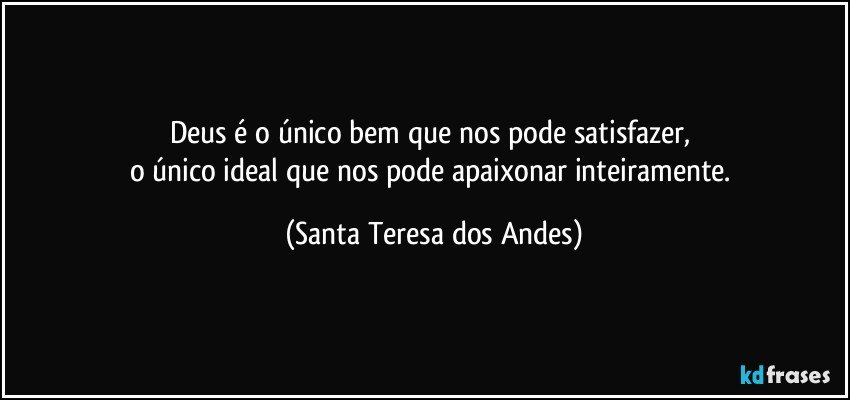 Deus é o único bem que nos pode satisfazer, 
o único ideal que nos pode apaixonar inteiramente. (Santa Teresa dos Andes)