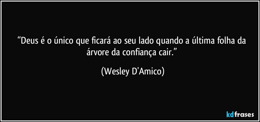 “Deus é o único que ficará ao seu lado quando a última folha da árvore da confiança cair.” (Wesley D'Amico)