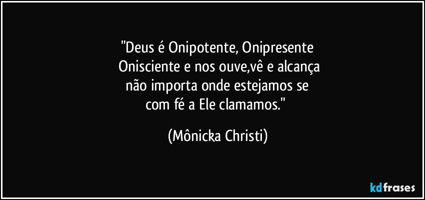 "Deus é Onipotente, Onipresente
 Onisciente e nos ouve,vê e alcança
 não importa onde estejamos se 
com fé a Ele clamamos." (Mônicka Christi)