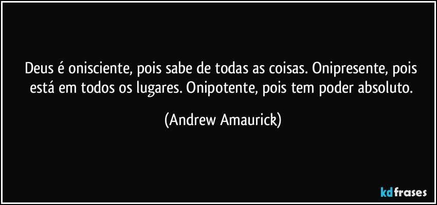 Deus é onisciente, pois sabe de todas as coisas. Onipresente, pois está em todos os lugares. Onipotente, pois tem poder absoluto. (Andrew Amaurick)