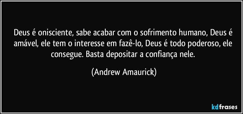 Deus é onisciente, sabe acabar com o sofrimento humano, Deus é amável, ele tem o interesse em fazê-lo, Deus é todo poderoso, ele consegue. Basta depositar a confiança nele. (Andrew Amaurick)