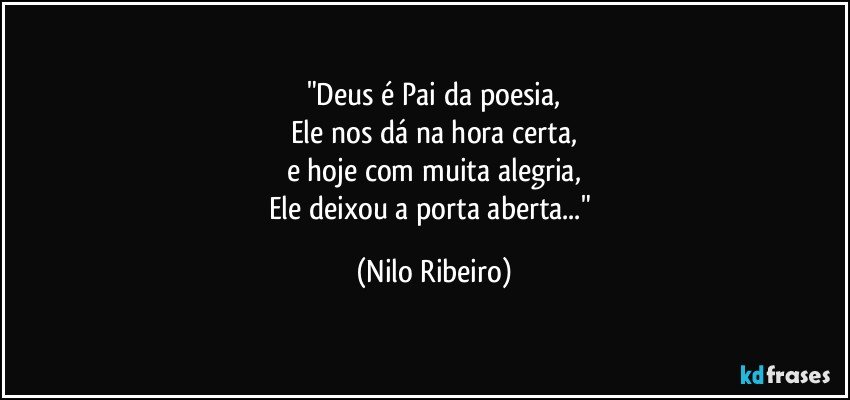 "Deus é Pai da poesia,
Ele nos dá na hora certa,
e hoje com muita alegria,
Ele deixou a porta aberta..." (Nilo Ribeiro)