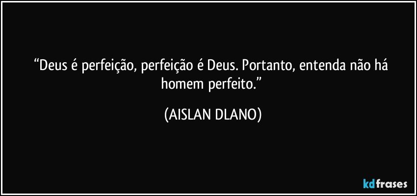 “Deus é perfeição, perfeição é Deus. Portanto, entenda não há homem perfeito.” (AISLAN DLANO)