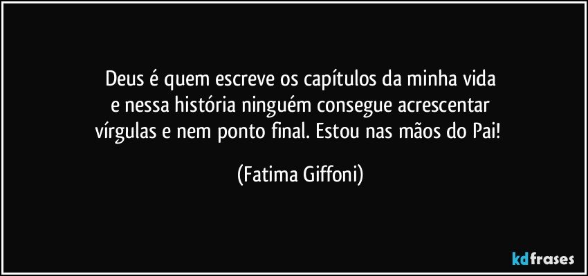 Deus é quem escreve os capítulos da minha vida
e nessa história ninguém consegue acrescentar
vírgulas e nem ponto final. Estou nas mãos do Pai! (Fatima Giffoni)