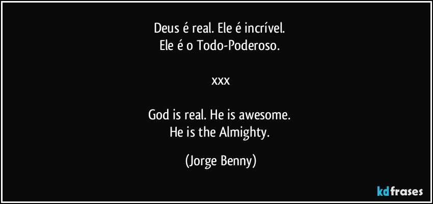 Deus é real. Ele é incrível. 
Ele é o Todo-Poderoso. 

xxx

God is real. He is awesome. 
He is the Almighty. (Jorge Benny)