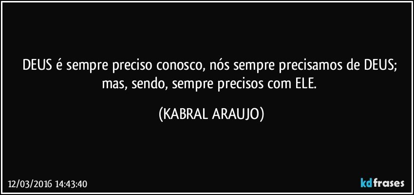 DEUS é sempre preciso conosco, nós sempre precisamos de DEUS; mas, sendo, sempre precisos com ELE. (KABRAL ARAUJO)