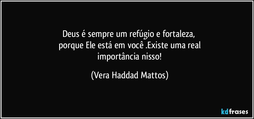 Deus é  sempre um refúgio e fortaleza, 
porque Ele está  em você .Existe uma real
 importância  nisso! (Vera Haddad Mattos)