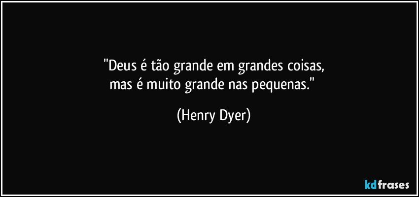 ''Deus é tão grande em grandes coisas,
mas é muito grande nas pequenas.'' (Henry Dyer)