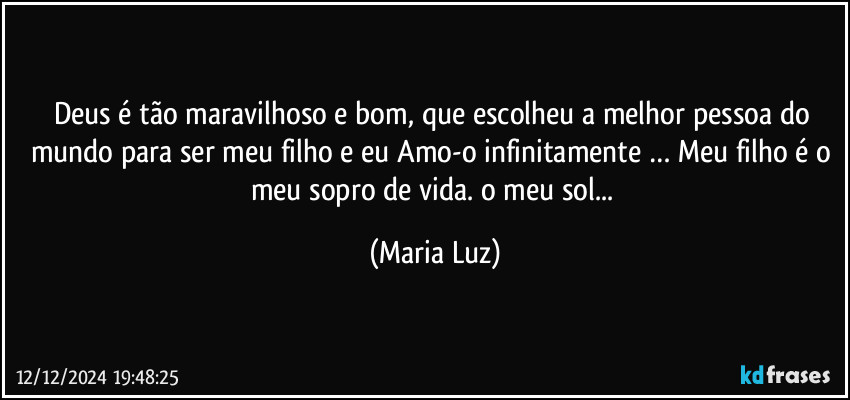 Deus é tão maravilhoso e bom, que escolheu a melhor pessoa do mundo para ser meu filho e eu Amo-o infinitamente … Meu filho é o meu sopro de vida. o meu sol... (Maria Luz)