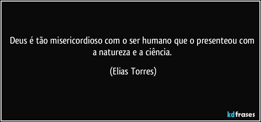 Deus é tão misericordioso com o ser humano que o presenteou com a natureza e a ciência. (Elias Torres)