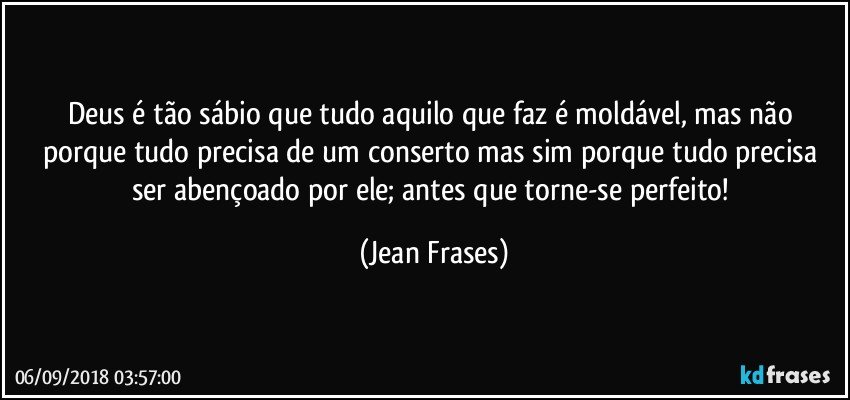 Deus é tão sábio que tudo aquilo que faz é moldável, mas não porque tudo precisa de um conserto mas sim porque tudo precisa ser abençoado por ele; antes que torne-se perfeito! (Jean Frases)