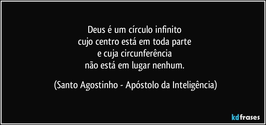 Deus é um círculo infinito 
cujo centro está em toda parte 
e cuja circunferência 
não está em lugar nenhum. (Santo Agostinho - Apóstolo da Inteligência)