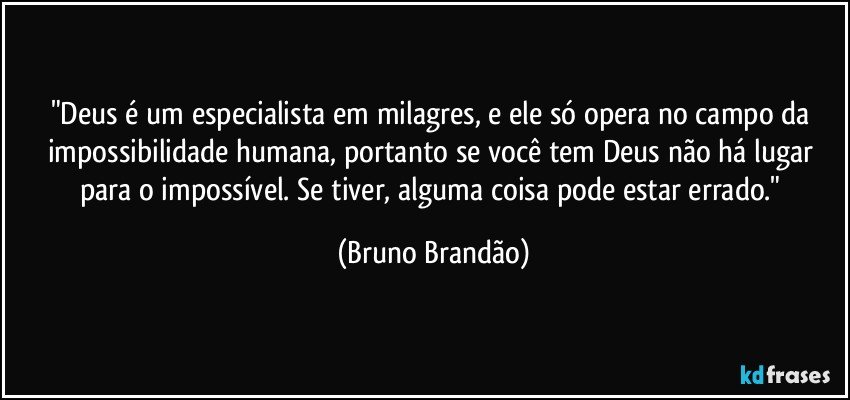 "Deus é um especialista em milagres, e ele só opera no campo da impossibilidade humana, portanto se você tem Deus não há lugar para o impossível. Se tiver, alguma coisa pode estar errado." (Bruno Brandão)