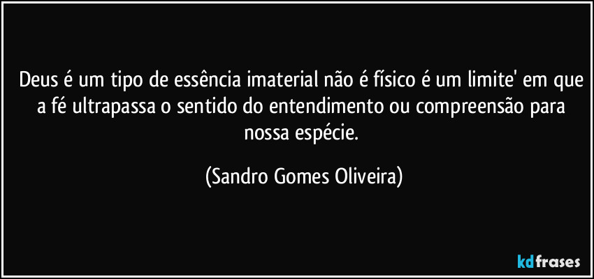 Deus é um tipo de essência imaterial não é físico é um limite' em que a fé ultrapassa o sentido do entendimento ou compreensão para nossa espécie. (Sandro Gomes Oliveira)