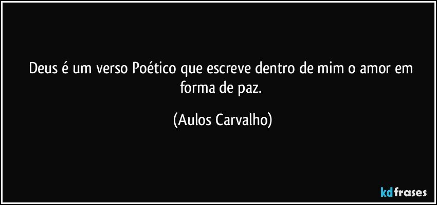 Deus é um verso Poético que escreve dentro de mim o amor em forma de paz. (Aulos Carvalho)