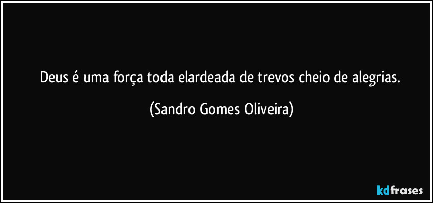 Deus é uma força toda elardeada de trevos cheio de alegrias. (Sandro Gomes Oliveira)