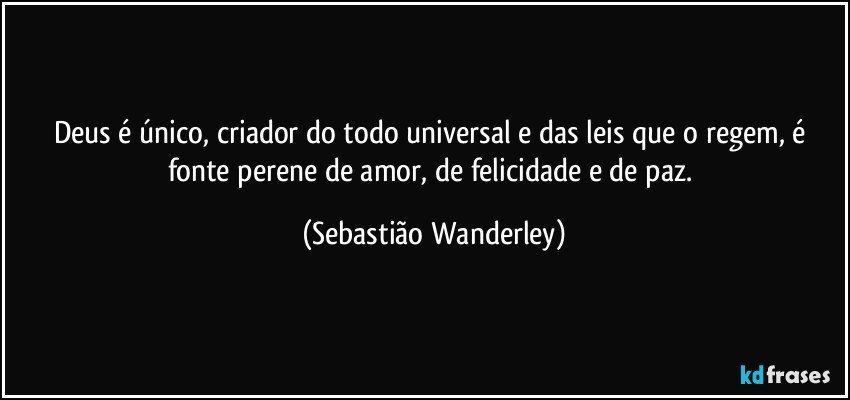 Deus é único, criador do todo universal e das leis que o regem, é fonte perene de amor, de felicidade e de paz. (Sebastião Wanderley)