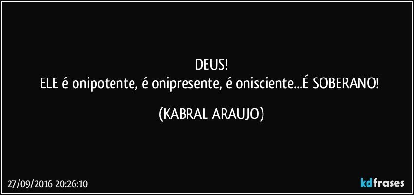 DEUS!
ELE é onipotente, é onipresente, é onisciente...É SOBERANO! (KABRAL ARAUJO)