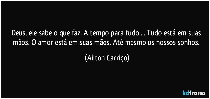 Deus, ele sabe o que faz.  A tempo para tudo... Tudo está  em suas mãos. O amor está  em  suas mãos.  Até mesmo os nossos sonhos. (Ailton Carriço)