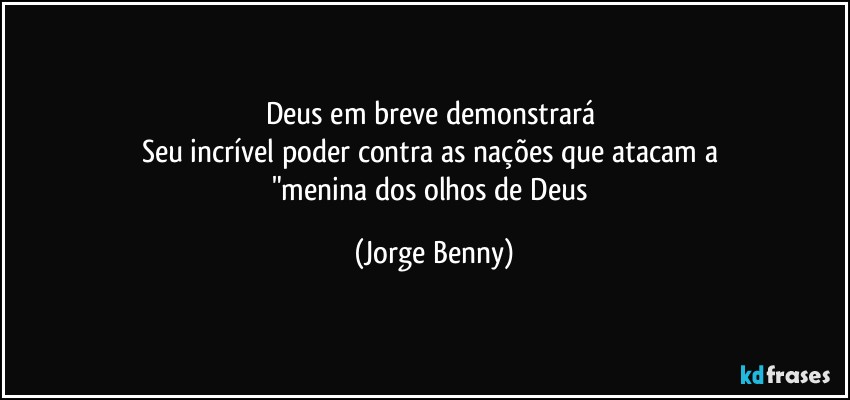 Deus em breve demonstrará 
Seu incrível poder contra as nações que atacam a 
"menina dos olhos de Deus (Jorge Benny)