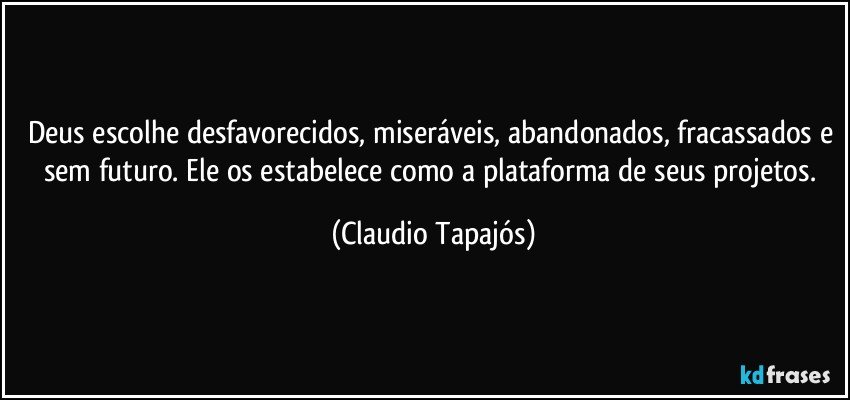 Deus escolhe desfavorecidos, miseráveis, abandonados, fracassados e sem futuro. Ele os estabelece como a plataforma de seus projetos. (Claudio Tapajós)
