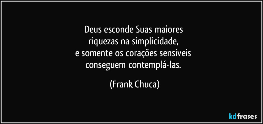 Deus esconde Suas maiores 
riquezas na simplicidade, 
e somente os corações sensíveis 
conseguem contemplá-las. (Frank Chuca)