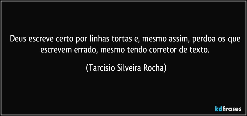 Deus escreve certo por linhas tortas e, mesmo assim, perdoa os que escrevem errado, mesmo tendo corretor de texto. (Tarcisio Silveira Rocha)