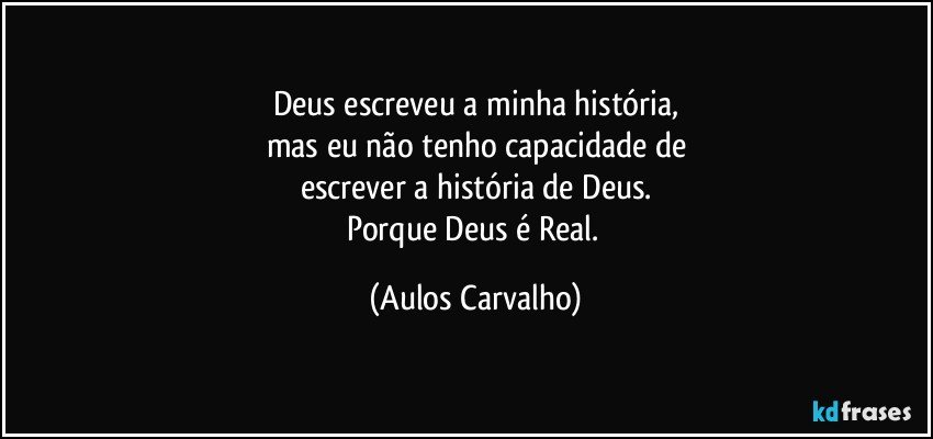 Deus escreveu a minha história,
mas eu não tenho capacidade de
escrever  a história de Deus.
Porque Deus é Real. (Aulos Carvalho)