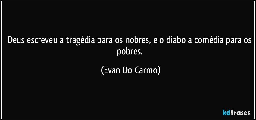 Deus escreveu a tragédia para os nobres, e o diabo a comédia para os pobres. (Evan Do Carmo)