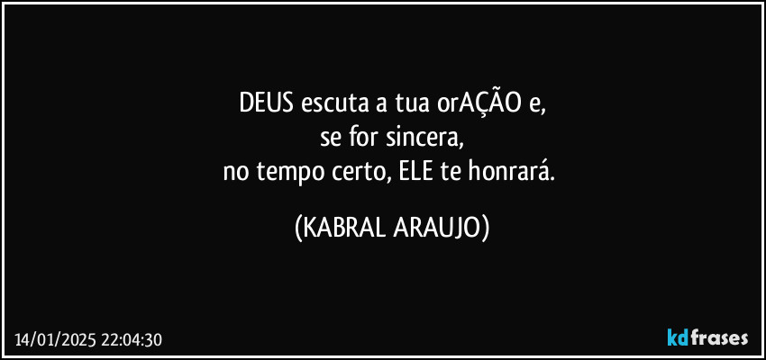 DEUS escuta a tua orAÇÃO e,
se for sincera,
no tempo certo, ELE te honrará. (KABRAL ARAUJO)