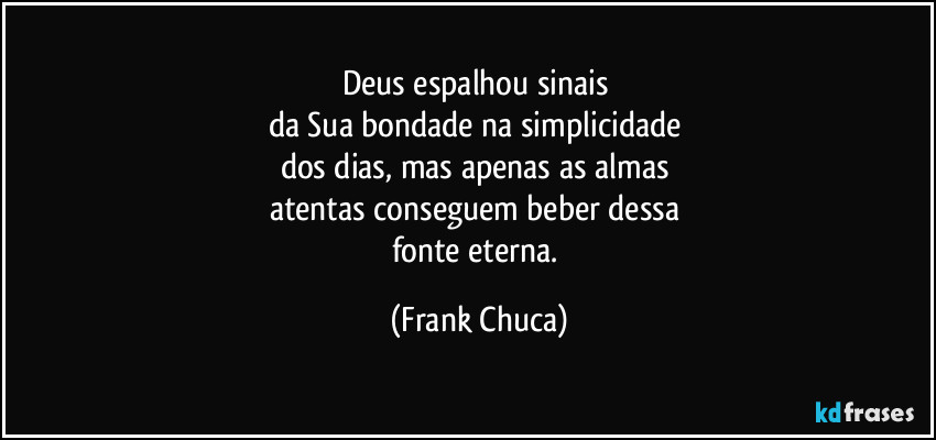 Deus espalhou sinais 
da Sua bondade na simplicidade 
dos dias, mas apenas as almas 
atentas conseguem beber dessa 
fonte eterna. (Frank Chuca)