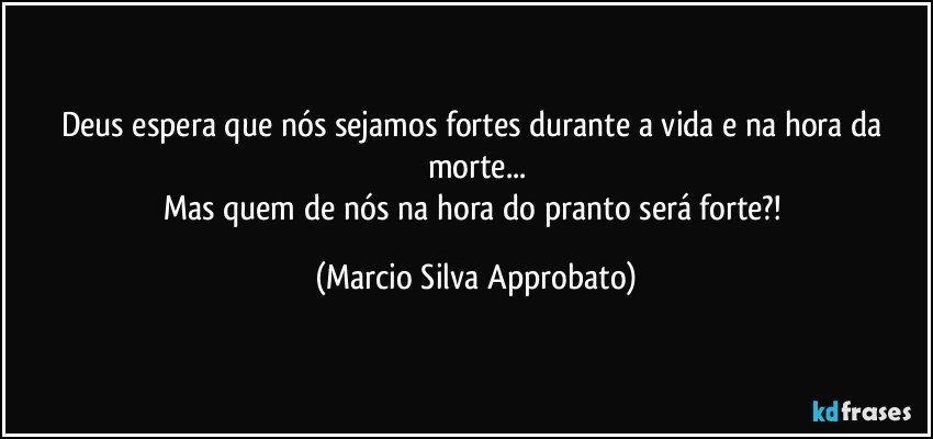 Deus espera que nós sejamos fortes durante a vida e na hora da morte...
Mas quem de nós na hora do pranto será forte?! (Marcio Silva Approbato)