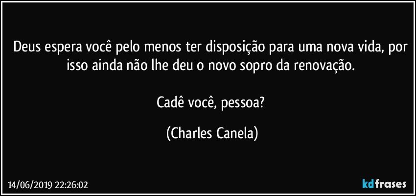 Deus espera você pelo menos ter disposição para uma nova vida, por isso ainda não lhe deu o novo sopro da renovação. 

Cadê você, pessoa? (Charles Canela)