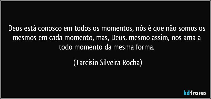 Deus está conosco em todos os momentos, nós é que não somos os mesmos em cada momento, mas, Deus, mesmo assim, nos ama a todo momento da mesma forma. (Tarcisio Silveira Rocha)