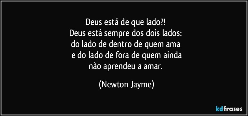 Deus está de que lado?! 
Deus está sempre dos dois lados: 
do lado de dentro de quem ama 
e do lado de fora de quem ainda
não aprendeu a amar. (Newton Jayme)