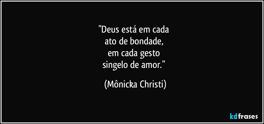 "Deus está em cada 
ato de bondade, 
em cada gesto 
singelo de amor." (Mônicka Christi)