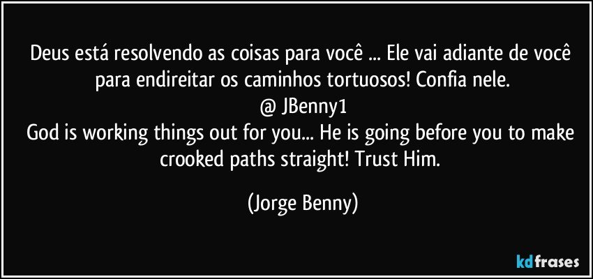 Deus está resolvendo as coisas para você ... Ele vai adiante de você para endireitar os caminhos tortuosos! Confia nele.
@ JBenny1
God is working things out for you...  He is going before you to make crooked paths straight! Trust Him. (Jorge Benny)