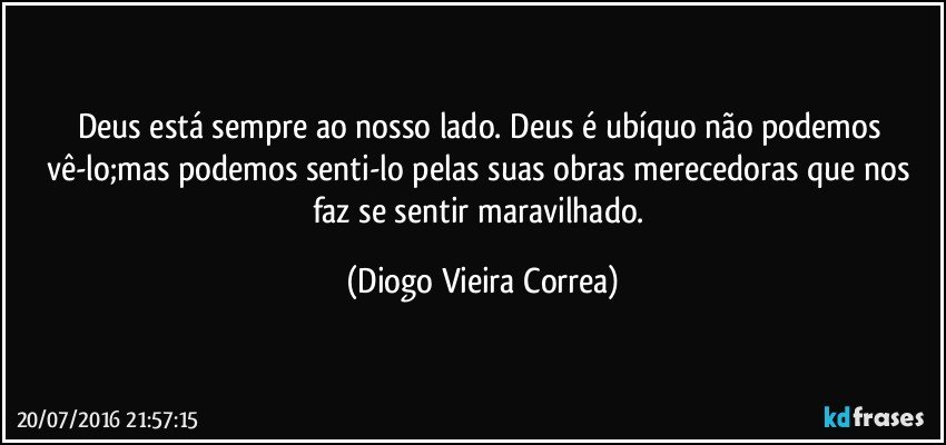 Deus está sempre ao nosso lado. Deus é ubíquo não podemos vê-lo;mas podemos senti-lo pelas suas obras merecedoras que nos faz se sentir maravilhado. (Diogo Vieira Correa)