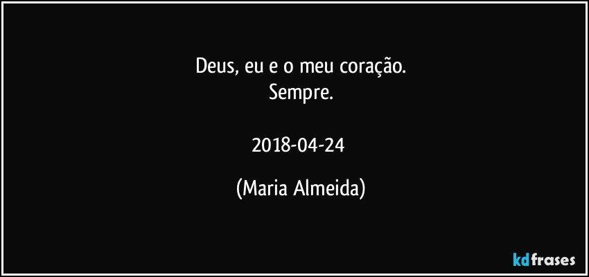 Deus, eu e o meu coração.
Sempre.

2018-04-24 (Maria Almeida)