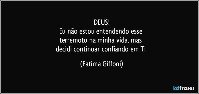 DEUS!
Eu não estou entendendo esse 
terremoto na minha vida, mas 
decidi continuar confiando em Ti (Fatima Giffoni)