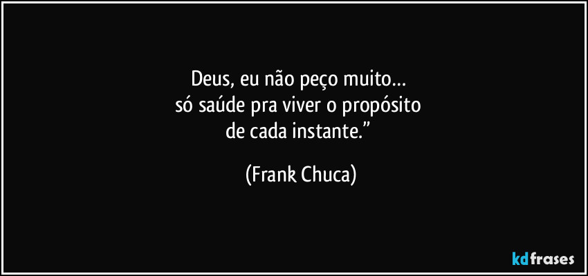 Deus, eu não peço muito… 
só saúde pra viver o propósito 
de cada instante.” (Frank Chuca)