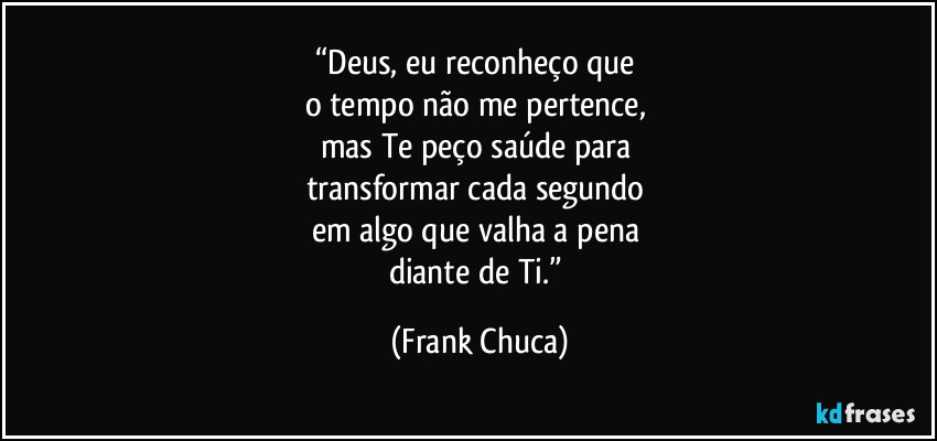 “Deus, eu reconheço que 
o tempo não me pertence, 
mas Te peço saúde para 
transformar cada segundo 
em algo que valha a pena 
diante de Ti.” (Frank Chuca)